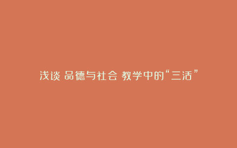 浅谈《品德与社会》教学中的“三活”