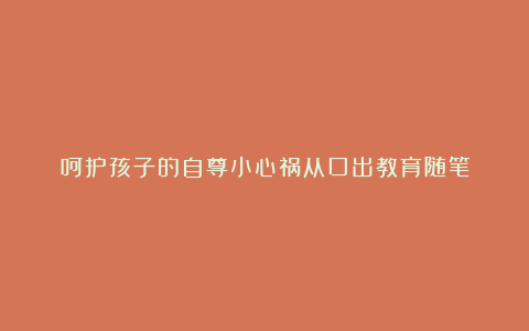 呵护孩子的自尊小心祸从口出教育随笔