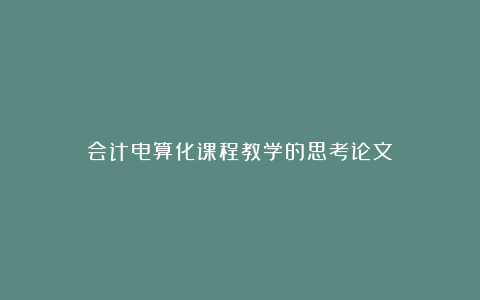 会计电算化课程教学的思考论文