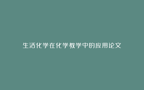 生活化学在化学教学中的应用论文