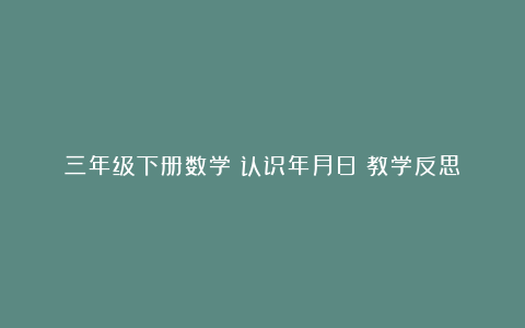 三年级下册数学《认识年月日》教学反思