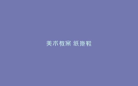 美术教案－纸拖鞋