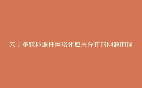 关于多媒体课件网络化应用存在的问题的探析论文