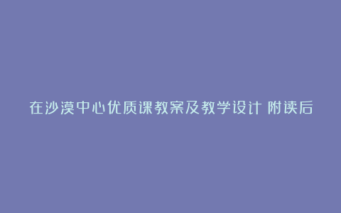 在沙漠中心优质课教案及教学设计（附读后感）