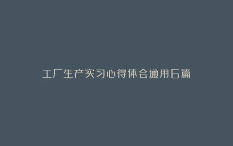 工厂生产实习心得体会通用6篇