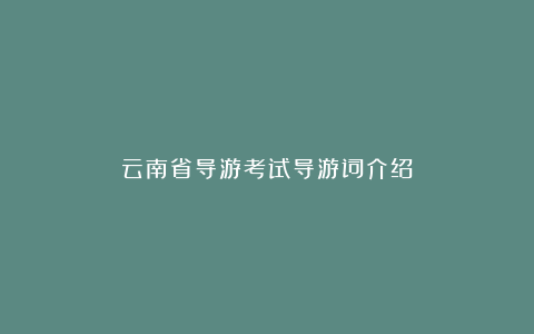 云南省导游考试导游词介绍