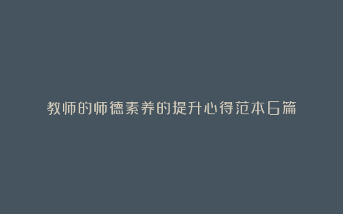 教师的师德素养的提升心得范本6篇