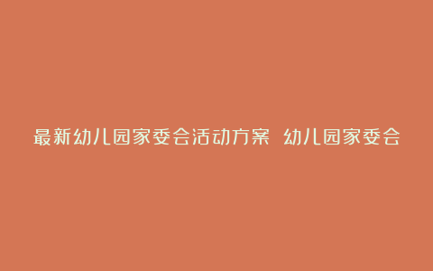 最新幼儿园家委会活动方案 幼儿园家委会活动方案4篇