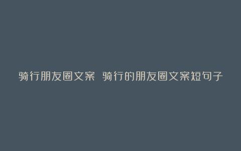 骑行朋友圈文案 骑行的朋友圈文案短句子