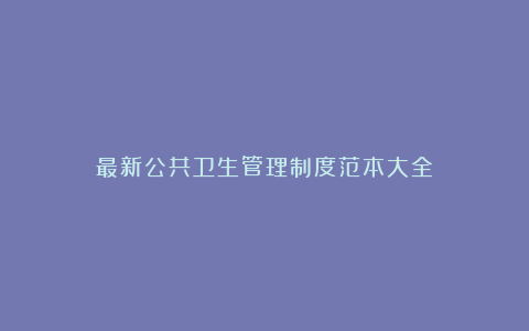 最新公共卫生管理制度范本大全