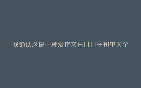 我确认这是一种爱作文600字初中大全