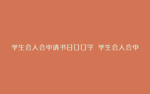 学生会入会申请书800字 学生会入会申请书最新8篇