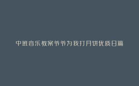 中班音乐教案爷爷为我打月饼优质8篇