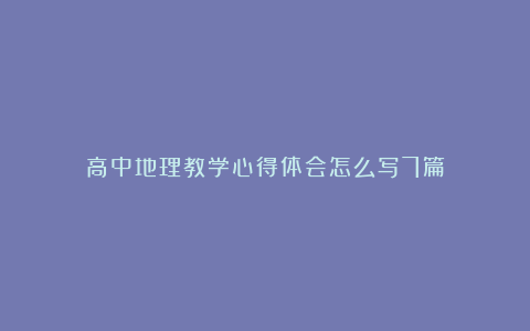 高中地理教学心得体会怎么写7篇