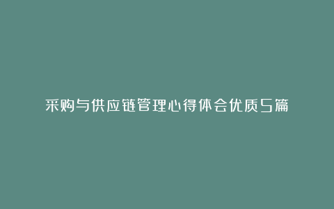 采购与供应链管理心得体会优质5篇