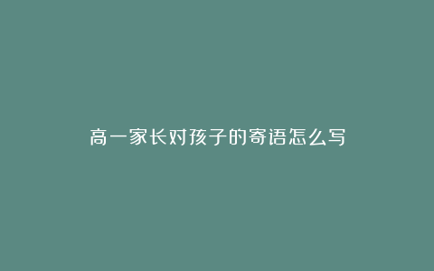 高一家长对孩子的寄语怎么写