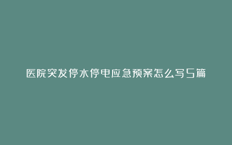 医院突发停水停电应急预案怎么写5篇