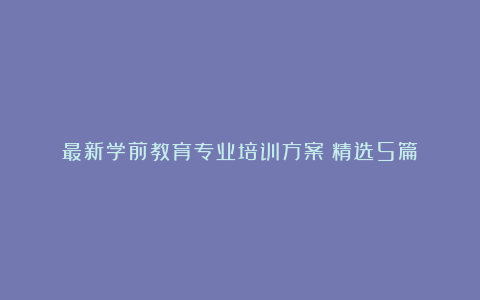 最新学前教育专业培训方案（精选5篇）