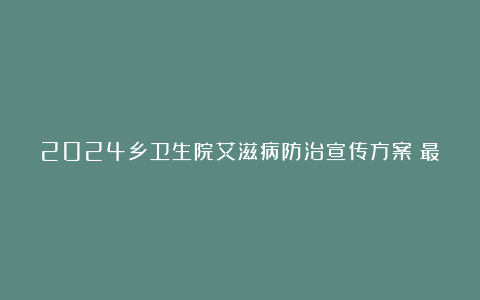 2024乡卫生院艾滋病防治宣传方案（最新4篇）