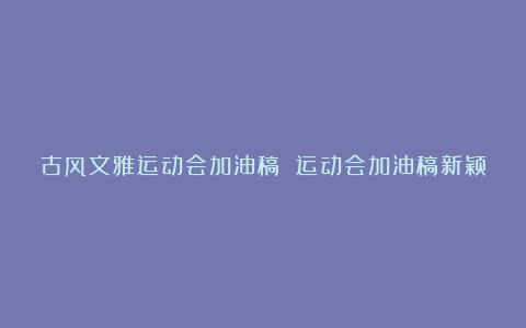 古风文雅运动会加油稿 运动会加油稿新颖10篇