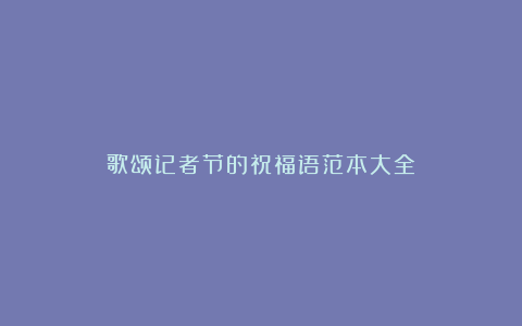 歌颂记者节的祝福语范本大全