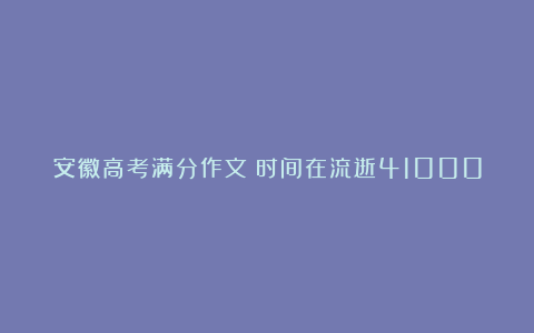 安徽高考满分作文：时间在流逝41000字