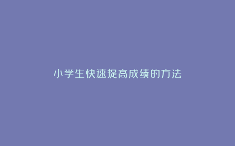 小学生快速提高成绩的方法