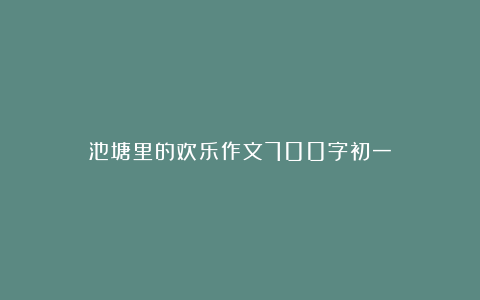 池塘里的欢乐作文700字初一