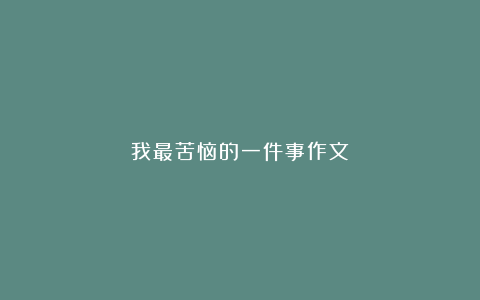 我最苦恼的一件事作文