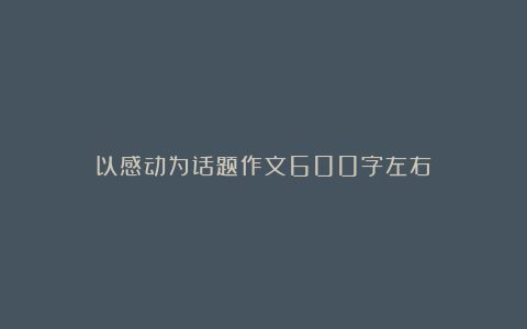 以感动为话题作文600字左右