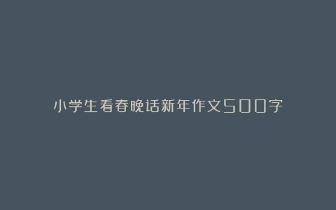 小学生看春晚话新年作文500字