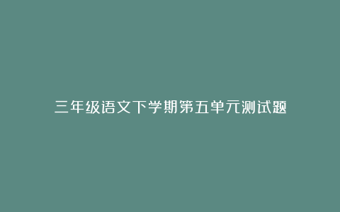 三年级语文下学期第五单元测试题