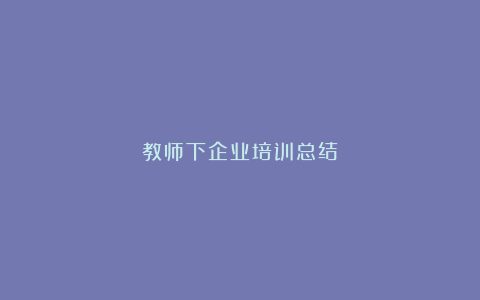 教师下企业培训总结