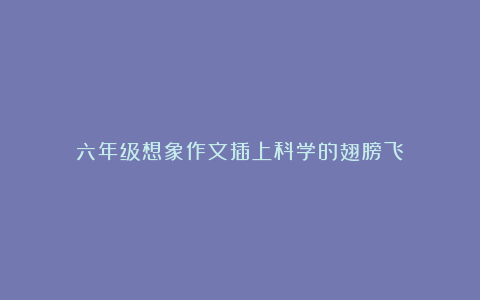 六年级想象作文插上科学的翅膀飞