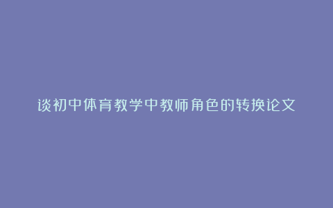 谈初中体育教学中教师角色的转换论文