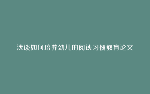 浅谈如何培养幼儿的阅读习惯教育论文