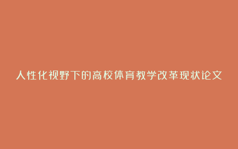 人性化视野下的高校体育教学改革现状论文