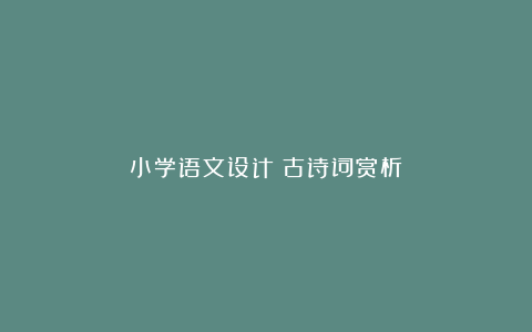 小学语文设计：古诗词赏析