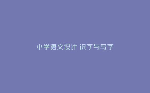 小学语文设计：识字与写字