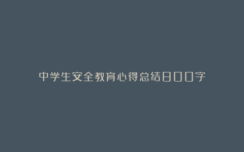 中学生安全教育心得总结800字