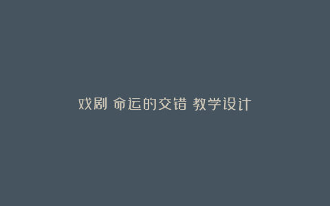 戏剧《命运的交错》教学设计