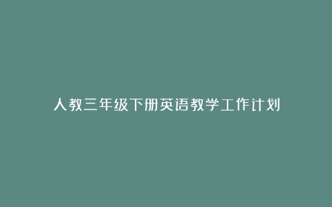 人教三年级下册英语教学工作计划