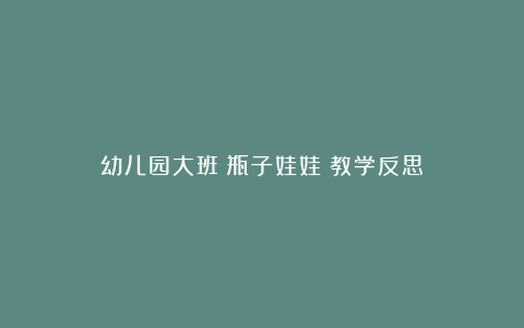 幼儿园大班《瓶子娃娃》教学反思