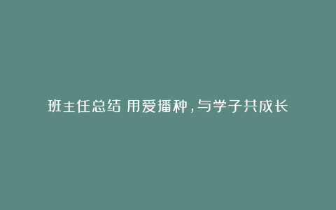 班主任总结：用爱播种，与学子共成长