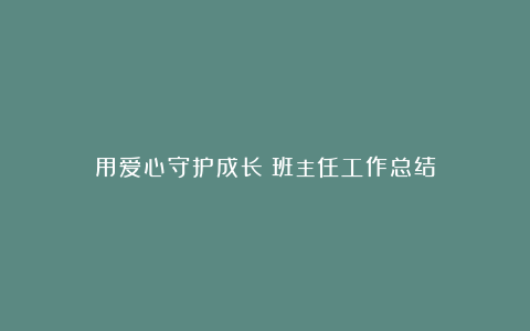 用爱心守护成长：班主任工作总结