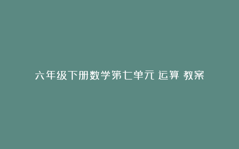 六年级下册数学第七单元《运算》教案