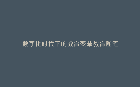 数字化时代下的教育变革教育随笔