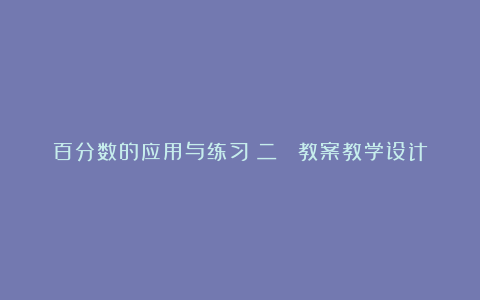 百分数的应用与练习（二） 教案教学设计(苏教国标版六年级下册)