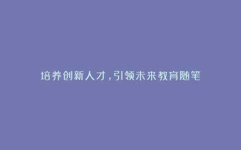 培养创新人才，引领未来教育随笔