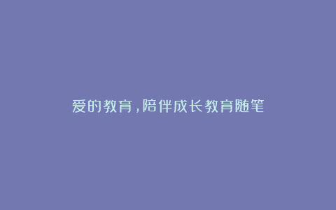 爱的教育，陪伴成长教育随笔